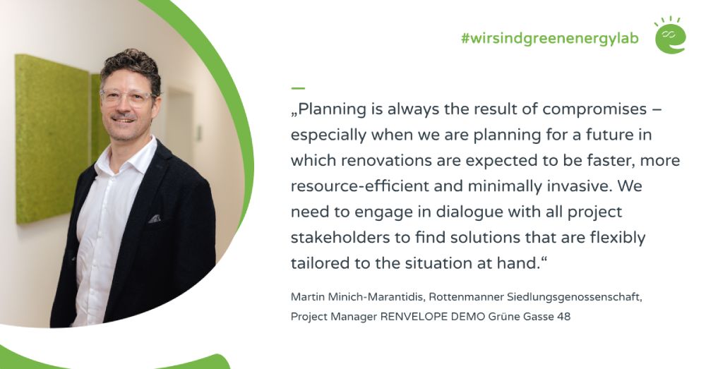 Photo of project manager Martin Minich-Marantidis and his quote on the ‘RENVELOPE DEMO Grüne Gasse 48’ project: “Planning is always the result of compromises – especially when we are planning for a future in which renovations are to be faster, more resource-efficient and minimally invasive. We need to engage in dialogue with all project participants to find solutions that are flexibly tailored to the respective situation.”